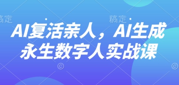 AI“复活”亲人，AI生成永生数字人实战课-云动网创-专注网络创业项目推广与实战，致力于打造一个高质量的网络创业搞钱圈子。