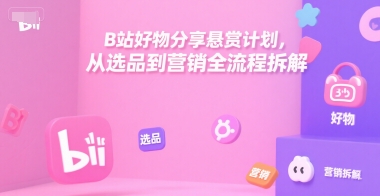 B站好物分享悬赏计划，从选品到营销全流程拆解-云动网创-专注网络创业项目推广与实战，致力于打造一个高质量的网络创业搞钱圈子。