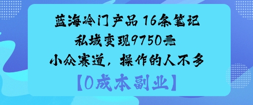 蓝海冷门产品：16条笔记私域变现9750米小众赛道，操作的人不多-云动网创-专注网络创业项目推广与实战，致力于打造一个高质量的网络创业搞钱圈子。