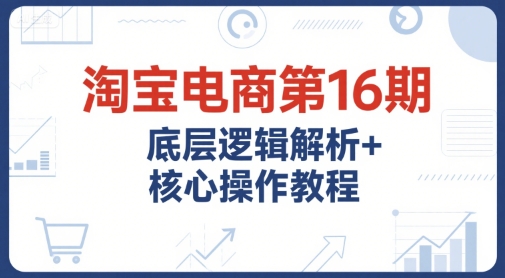 淘宝电商第16期，底层逻辑解析+核心操作教程，运营、推广提升能力的必学课程+配套资料-云动网创-专注网络创业项目推广与实战，致力于打造一个高质量的网络创业搞钱圈子。