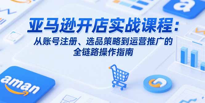 亚马逊开店实战课程：从账号注册、选品策略到运营推广的全链路操作指南-云动网创-专注网络创业项目推广与实战，致力于打造一个高质量的网络创业搞钱圈子。