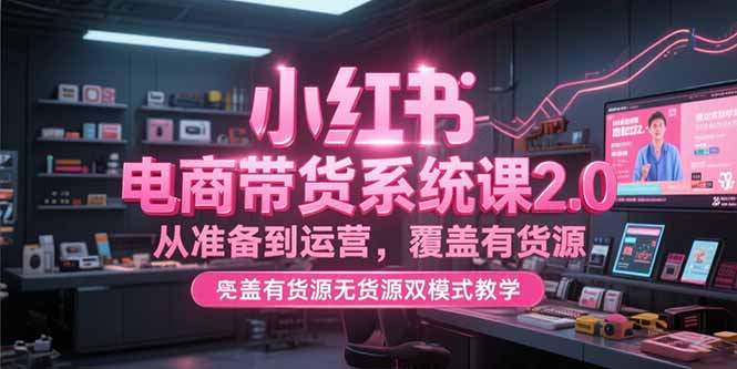 小红书电商带货系统课2.0，从准备到运营，覆盖有货源无货源双模式教学-云动网创-专注网络创业项目推广与实战，致力于打造一个高质量的网络创业搞钱圈子。