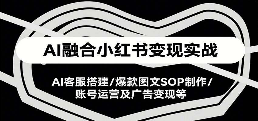 AI融合小红书变现实战课，AI客服搭建/爆款图文SOP制作/账号运营及广告变现等-云动网创-专注网络创业项目推广与实战，致力于打造一个高质量的网络创业搞钱圈子。