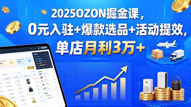 （15999期）2025OZON掘金课，0元入驻+爆款选品+活动提效，单店月利3万+-云动网创-专注网络创业项目推广与实战，致力于打造一个高质量的网络创业搞钱圈子。