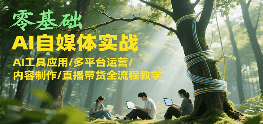 零基础AI自媒体实战，AI工具应用/多平台运营/内容制作/直播带货全流程教学-云动网创-专注网络创业项目推广与实战，致力于打造一个高质量的网络创业搞钱圈子。