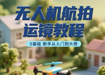 无人机航拍运镜教程，0基础新手从入门到大师-云动网创-专注网络创业项目推广与实战，致力于打造一个高质量的网络创业搞钱圈子。