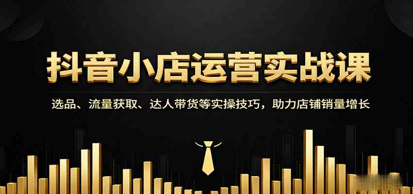 抖音小店运营实战课：选品、流量获取、达人带货等实操技巧，助力店铺销量增长-云动网创-专注网络创业项目推广与实战，致力于打造一个高质量的网络创业搞钱圈子。