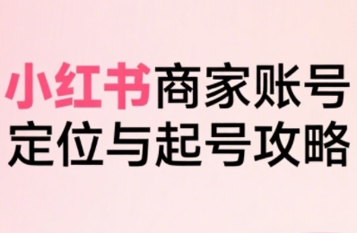 小红书电商全链路实战从定位到爆单，系统拆解小红书商家起号全流程（更新）-云动网创-专注网络创业项目推广与实战，致力于打造一个高质量的网络创业搞钱圈子。