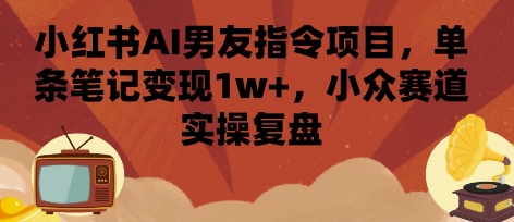 小红书AI男友指令项目，单条笔记变现1w+，小众赛道实操复盘-云动网创-专注网络创业项目推广与实战，致力于打造一个高质量的网络创业搞钱圈子。