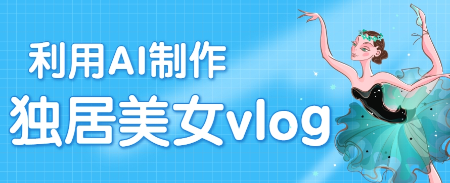 利用AI制作独居美女vlog短视频，零门槛轻松做爆款，22条作品涨粉33万-云动网创-专注网络创业项目推广与实战，致力于打造一个高质量的网络创业搞钱圈子。