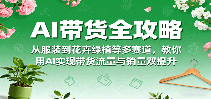 AI带货全攻略，从服装到花卉绿植等多赛道，教你用AI实现带货流量与销量双提升-云动网创-专注网络创业项目推广与实战，致力于打造一个高质量的网络创业搞钱圈子。
