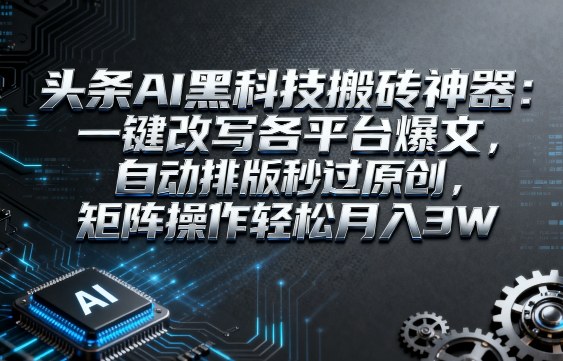 头条AI黑科技搬砖神器：一键改写各平台爆文，自动排版秒过原创，矩阵操作轻松月入3W【揭秘】-云动网创-专注网络创业项目推广与实战，致力于打造一个高质量的网络创业搞钱圈子。