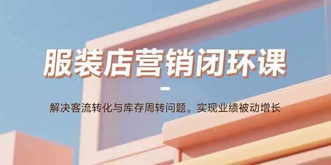 （15906期）服装店营销闭环课：解决客流转化与库存周转问题。实现业绩被动增长-云动网创-专注网络创业项目推广与实战，致力于打造一个高质量的网络创业搞钱圈子。