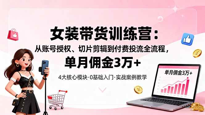 （16270期）女装带货特训营：从账号授权、切片剪辑到付费投流全流程，单月佣金3万+-云动网创-专注网络创业项目推广与实战，致力于打造一个高质量的网络创业搞钱圈子。