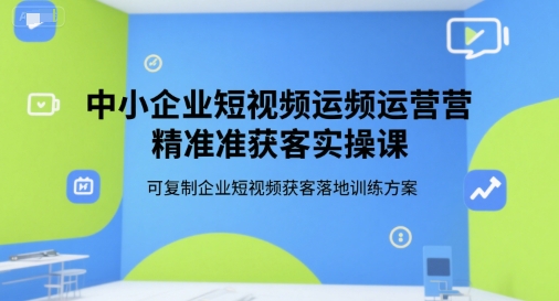 中小企业短视频运营精准获客实操课，可复制企业短视频获客落地训练方案-云动网创-专注网络创业项目推广与实战，致力于打造一个高质量的网络创业搞钱圈子。