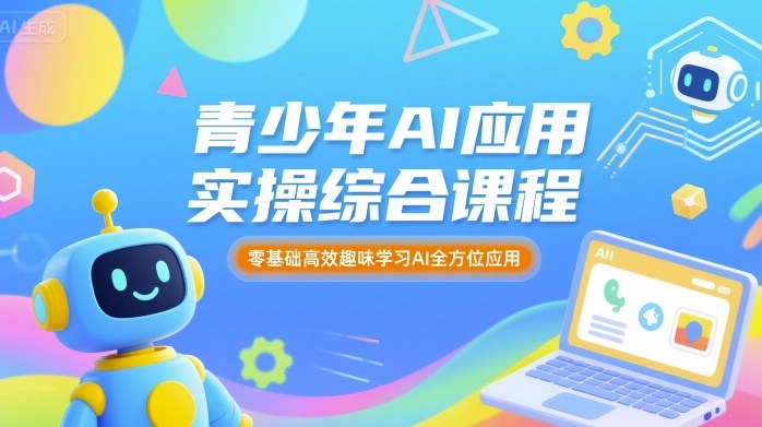 青少年AI应用实操综合课程，零基础高效趣味学习AI全方位应用-云动网创-专注网络创业项目推广与实战，致力于打造一个高质量的网络创业搞钱圈子。