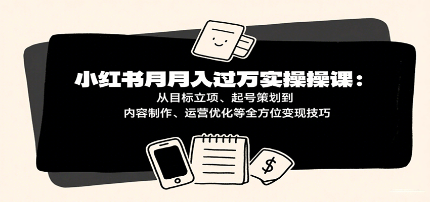 小红书月入十万实操课：从目标立项、起号策划到内容制作、运营优化等全方位变现技巧-云动网创-专注网络创业项目推广与实战，致力于打造一个高质量的网络创业搞钱圈子。