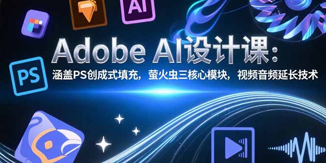 Adobe AI设计课：涵盖PS创成式填充，萤火虫三核心模块，视频音频延长技术-云动网创-专注网络创业项目推广与实战，致力于打造一个高质量的网络创业搞钱圈子。