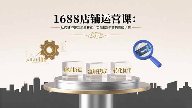 （15898期）1688店铺运营课：从店铺搭建到流量转化，实现B端电商的高效运营-云动网创-专注网络创业项目推广与实战，致力于打造一个高质量的网络创业搞钱圈子。