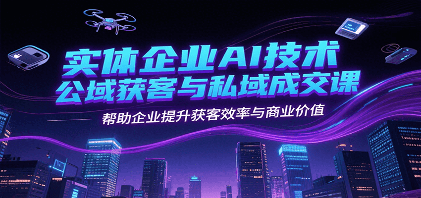 实体企业AI技术公域获客与私域成交课，帮助企业提升获客效率与商业价值-云动网创-专注网络创业项目推广与实战，致力于打造一个高质量的网络创业搞钱圈子。