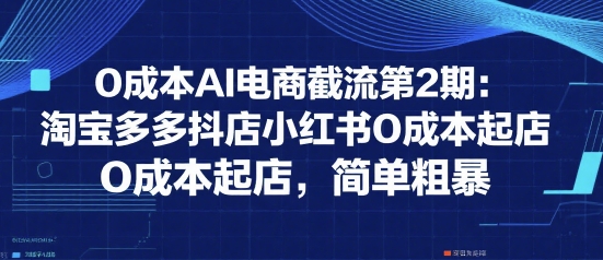 0成本AI电商截流第2期：淘宝多多抖店小红书0成本起店，简单粗暴-云动网创-专注网络创业项目推广与实战，致力于打造一个高质量的网络创业搞钱圈子。