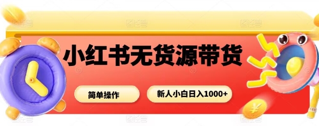 小红书无货源带货项目，简单无脑，新人小白日入多张-云动网创-专注网络创业项目推广与实战，致力于打造一个高质量的网络创业搞钱圈子。