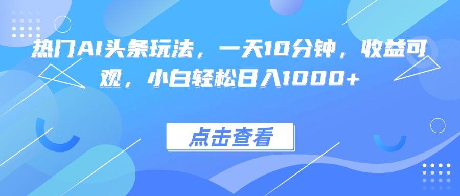 （15991期）热门AI头条玩法，一天10分钟，收益可观，小白轻松日入1000+-云动网创-专注网络创业项目推广与实战，致力于打造一个高质量的网络创业搞钱圈子。