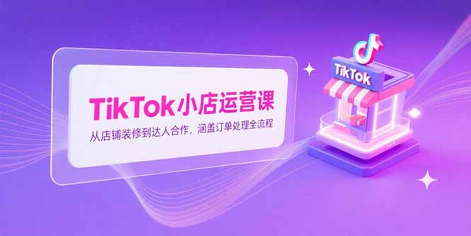TikTok小店运营课，从店铺装修到达人合作，涵盖订单处理全流程-云动网创-专注网络创业项目推广与实战，致力于打造一个高质量的网络创业搞钱圈子。