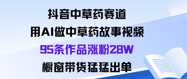 抖音中草药赛道，用Al做中草药故事视频95条作品涨粉28W，橱窗带货猛出单-云动网创-专注网络创业项目推广与实战，致力于打造一个高质量的网络创业搞钱圈子。